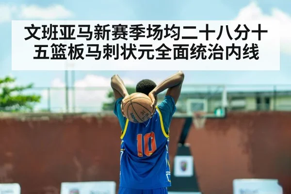 文班亚马新赛季场均二十八分十五篮板马刺状元全面统治内线